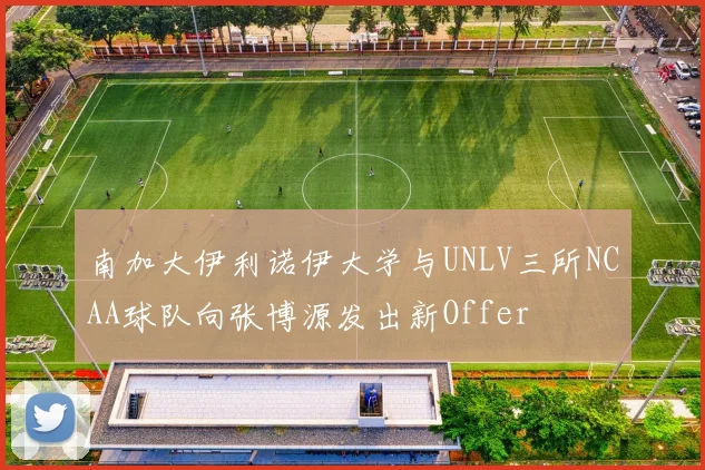 南加大伊利诺伊大学与UNLV三所NCAA球队向张博源发出新Offer