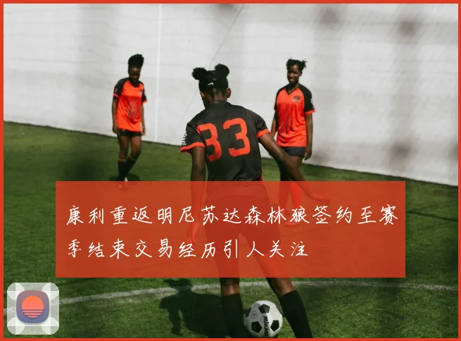 康利重返明尼苏达森林狼签约至赛季结束交易经历引人关注