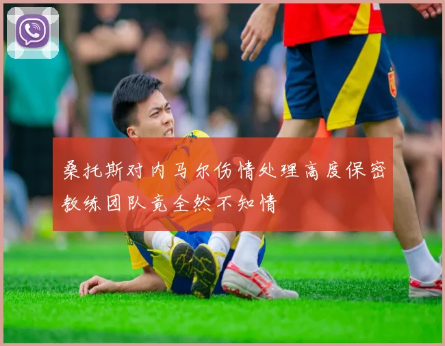 桑托斯对内马尔伤情处理高度保密教练团队竟全然不知情