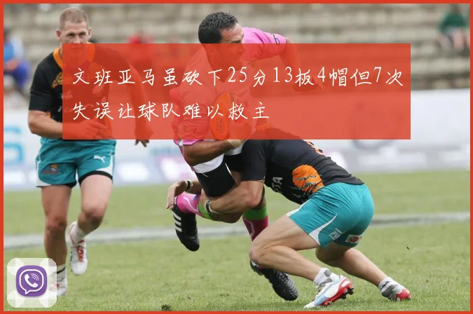 文班亚马虽砍下25分13板4帽但7次失误让球队难以救主