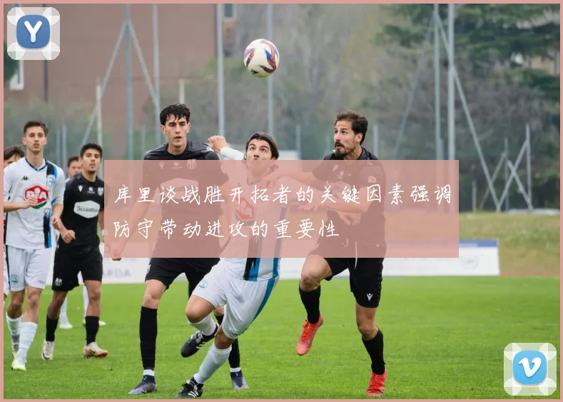 库里谈战胜开拓者的关键因素强调防守带动进攻的重要性