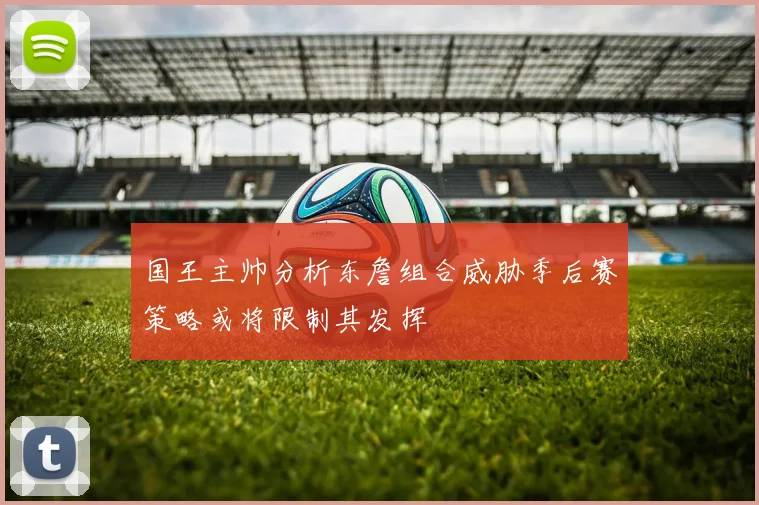 国王主帅分析东詹组合威胁季后赛策略或将限制其发挥