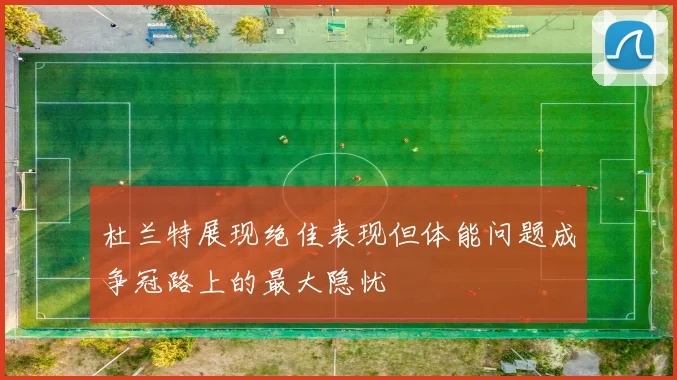 杜兰特展现绝佳表现但体能问题成争冠路上的最大隐忧