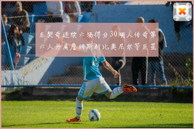 东契奇连续六场得分30湖人传奇第六人并肩詹姆斯科比奥尼尔等巨星