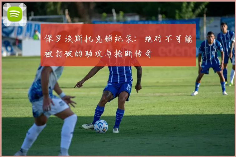 保罗谈斯托克顿纪录：绝对不可能被打破的助攻与抢断传奇