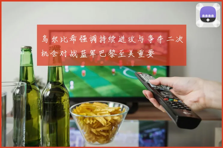 乌尔比希强调持续进攻与争夺二次机会对战蓝军巴黎至关重要