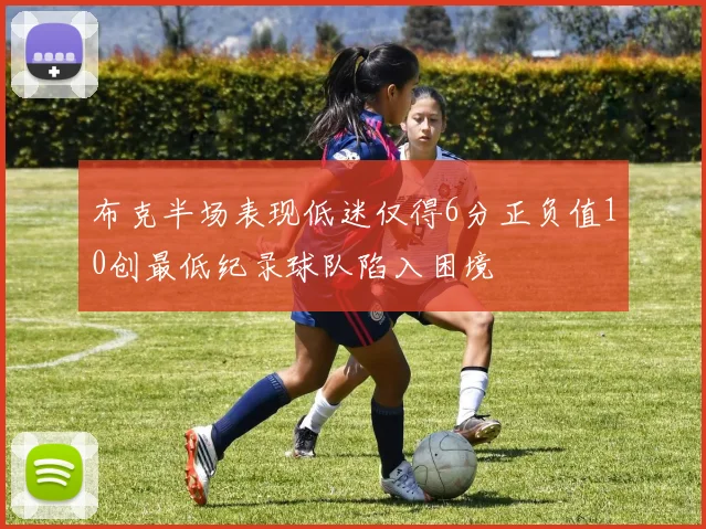 布克半场表现低迷仅得6分正负值10创最低纪录球队陷入困境