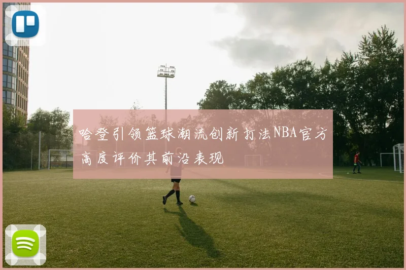 哈登引领篮球潮流创新打法NBA官方高度评价其前沿表现