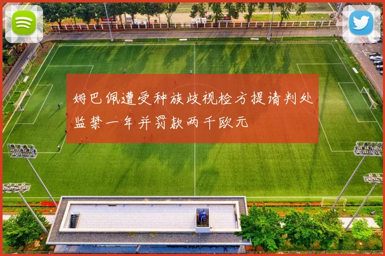 姆巴佩遭受种族歧视检方提请判处监禁一年并罚款两千欧元