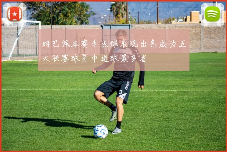 姆巴佩本赛季点球表现出色成为五大联赛球员中进球最多者