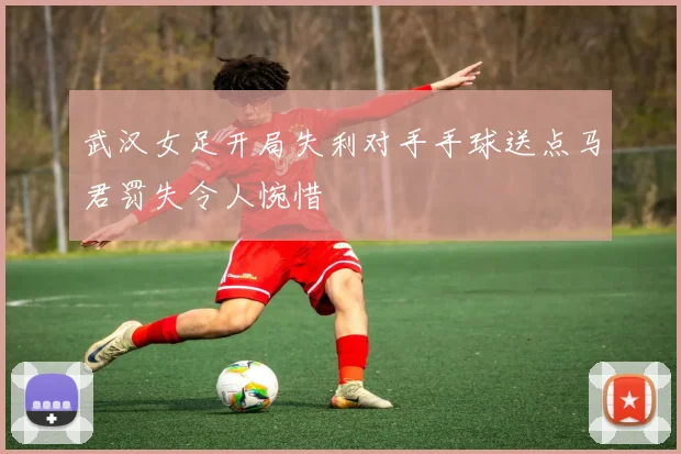 武汉女足开局失利对手手球送点马君罚失令人惋惜