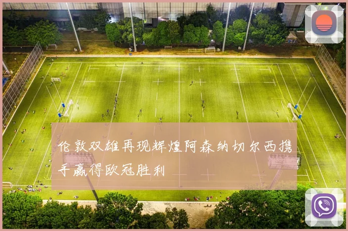 伦敦双雄再现辉煌阿森纳切尔西携手赢得欧冠胜利