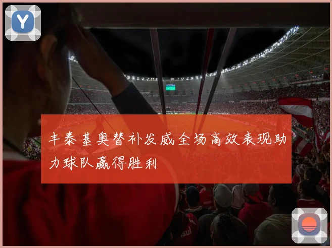 丰泰基奥替补发威全场高效表现助力球队赢得胜利
