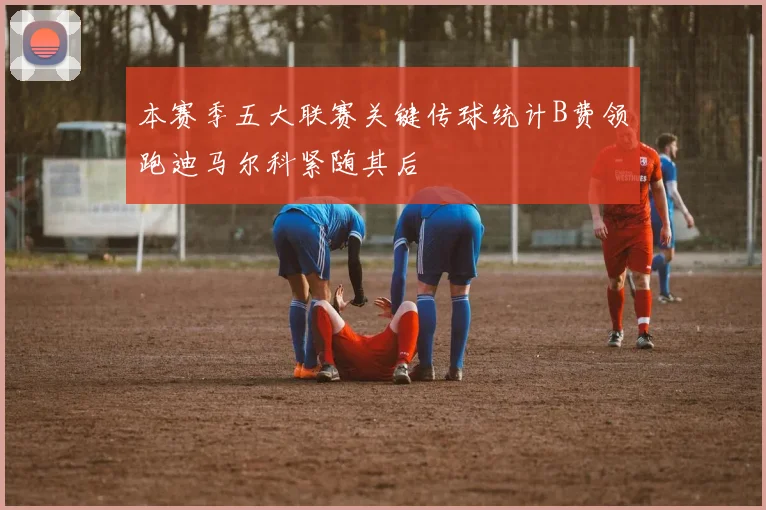 本赛季五大联赛关键传球统计B费领跑迪马尔科紧随其后