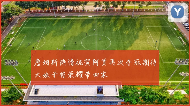 詹姆斯热情祝贺阿贾再次夺冠期待大妹子将荣耀带回家