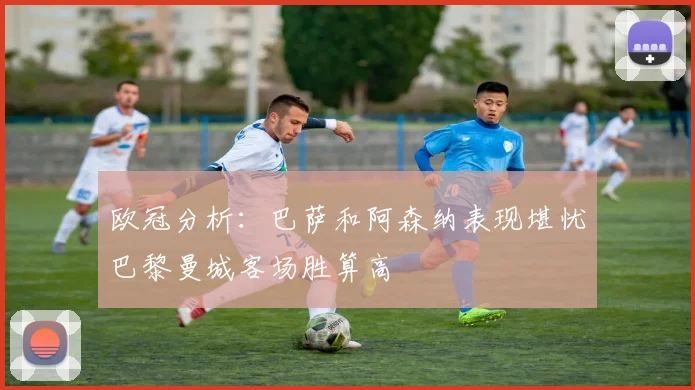 欧冠分析：巴萨和阿森纳表现堪忧巴黎曼城客场胜算高