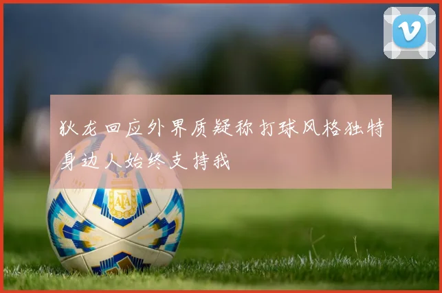狄龙回应外界质疑称打球风格独特身边人始终支持我