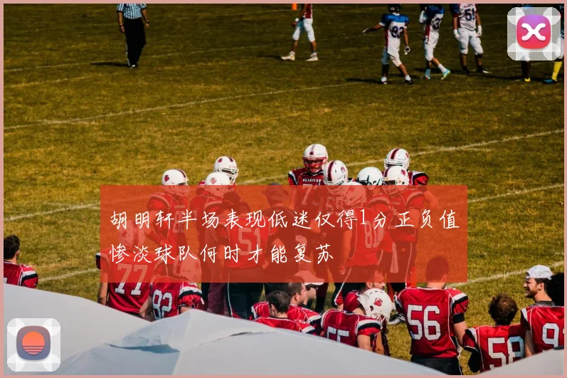 胡明轩半场表现低迷仅得1分正负值惨淡球队何时才能复苏