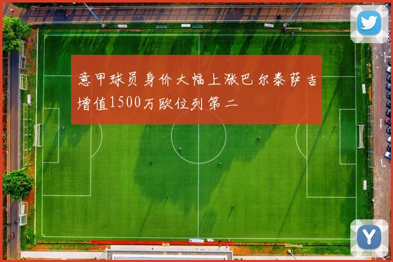 意甲球员身价大幅上涨巴尔泰萨吉增值1500万欧位列第二
