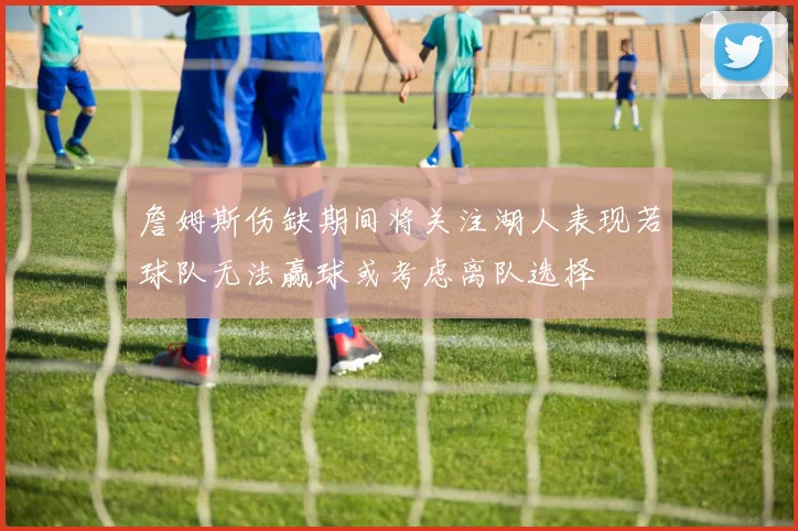 詹姆斯伤缺期间将关注湖人表现若球队无法赢球或考虑离队选择