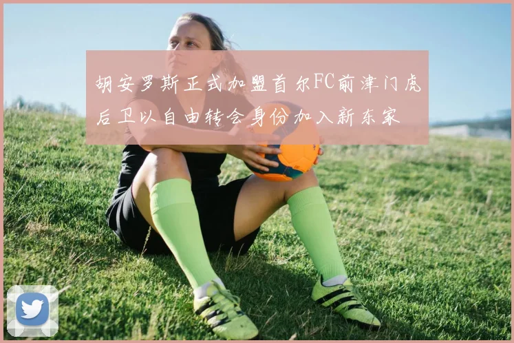 胡安罗斯正式加盟首尔FC前津门虎后卫以自由转会身份加入新东家