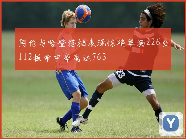 阿伦与哈登搭档表现惊艳单场226分112板命中率高达763