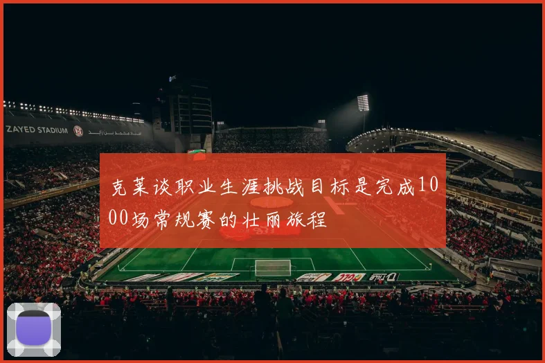 克莱谈职业生涯挑战目标是完成1000场常规赛的壮丽旅程