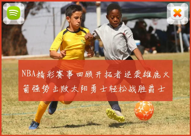 NBA精彩赛事回顾开拓者逆袭雄鹿火箭强势击败太阳勇士轻松战胜爵士